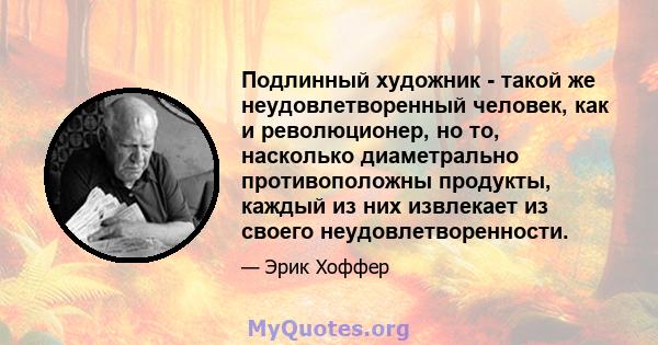 Подлинный художник - такой же неудовлетворенный человек, как и революционер, но то, насколько диаметрально противоположны продукты, каждый из них извлекает из своего неудовлетворенности.