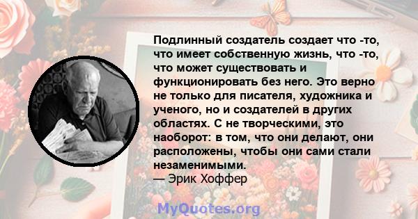 Подлинный создатель создает что -то, что имеет собственную жизнь, что -то, что может существовать и функционировать без него. Это верно не только для писателя, художника и ученого, но и создателей в других областях. С