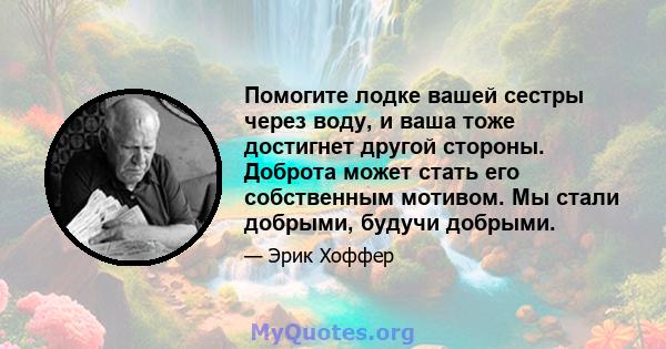 Помогите лодке вашей сестры через воду, и ваша тоже достигнет другой стороны. Доброта может стать его собственным мотивом. Мы стали добрыми, будучи добрыми.