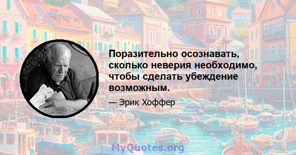 Поразительно осознавать, сколько неверия необходимо, чтобы сделать убеждение возможным.