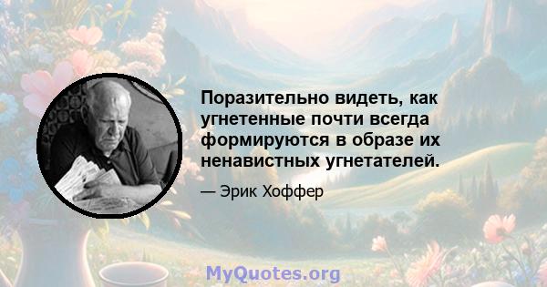 Поразительно видеть, как угнетенные почти всегда формируются в образе их ненавистных угнетателей.