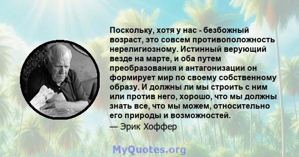 Поскольку, хотя у нас - безбожный возраст, это совсем противоположность нерелигиозному. Истинный верующий везде на марте, и оба путем преобразования и антагонизации он формирует мир по своему собственному образу. И