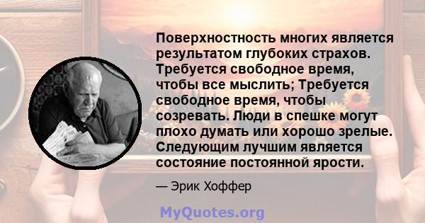 Поверхностность многих является результатом глубоких страхов. Требуется свободное время, чтобы все мыслить; Требуется свободное время, чтобы созревать. Люди в спешке могут плохо думать или хорошо зрелые. Следующим