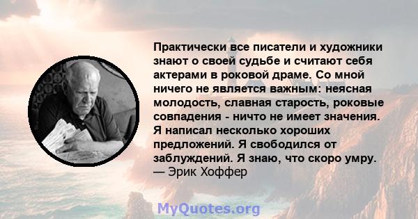 Практически все писатели и художники знают о своей судьбе и считают себя актерами в роковой драме. Со мной ничего не является важным: неясная молодость, славная старость, роковые совпадения - ничто не имеет значения. Я