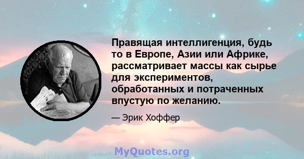 Правящая интеллигенция, будь то в Европе, Азии или Африке, рассматривает массы как сырье для экспериментов, обработанных и потраченных впустую по желанию.