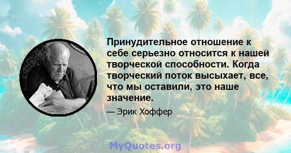 Принудительное отношение к себе серьезно относится к нашей творческой способности. Когда творческий поток высыхает, все, что мы оставили, это наше значение.