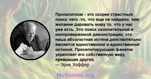 Проселитизм - это скорее страстный поиск чего -то, что еще не найдено, чем желание даровать миру то, что у нас уже есть. Это поиск окончательной и неопровержимой демонстрации, что наша абсолютная истина действительно