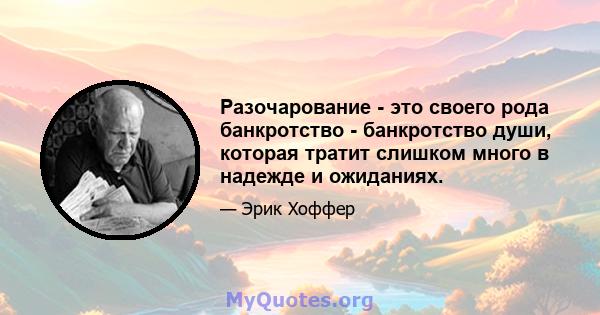 Разочарование - это своего рода банкротство - банкротство души, которая тратит слишком много в надежде и ожиданиях.