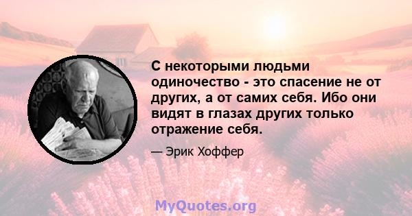 С некоторыми людьми одиночество - это спасение не от других, а от самих себя. Ибо они видят в глазах других только отражение себя.