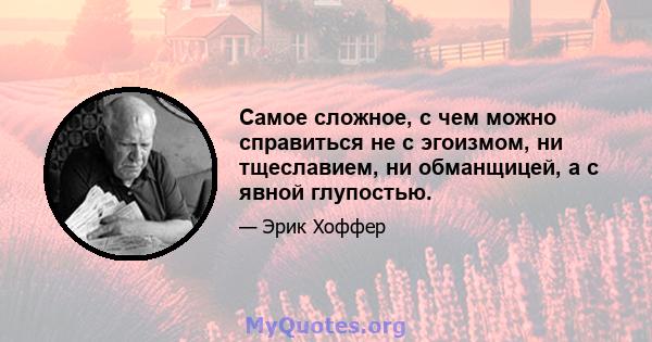 Самое сложное, с чем можно справиться не с эгоизмом, ни тщеславием, ни обманщицей, а с явной глупостью.