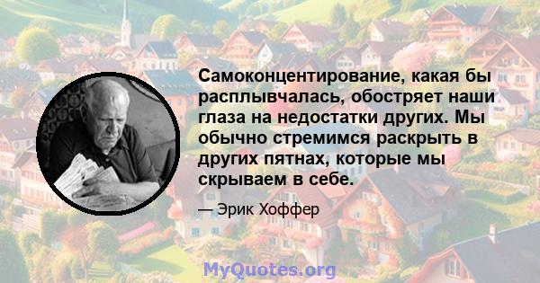 Самоконцентирование, какая бы расплывчалась, обостряет наши глаза на недостатки других. Мы обычно стремимся раскрыть в других пятнах, которые мы скрываем в себе.