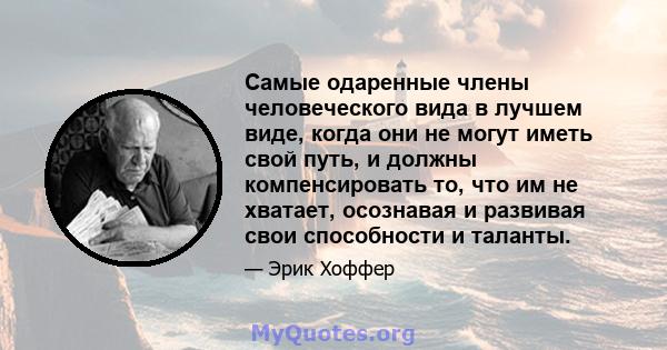 Самые одаренные члены человеческого вида в лучшем виде, когда они не могут иметь свой путь, и должны компенсировать то, что им не хватает, осознавая и развивая свои способности и таланты.