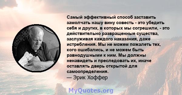 Самый эффективный способ заставить замолчать нашу вину совесть - это убедить себя и других, в которых мы согрешили, - это действительно развращенные существа, заслуживая каждого наказания, даже истребления. Мы не можем