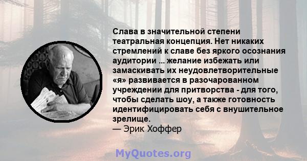 Слава в значительной степени театральная концепция. Нет никаких стремлений к славе без яркого осознания аудитории ... желание избежать или замаскивать их неудовлетворительные «я» развивается в разочарованном учреждении