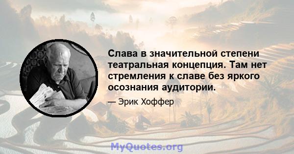 Слава в значительной степени театральная концепция. Там нет стремления к славе без яркого осознания аудитории.