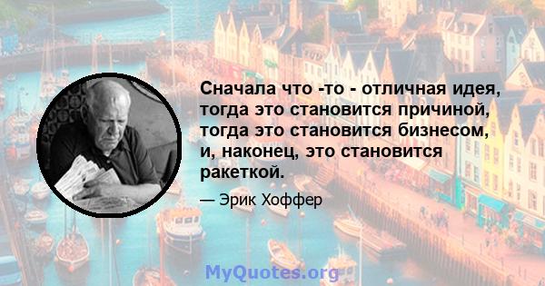 Сначала что -то - отличная идея, тогда это становится причиной, тогда это становится бизнесом, и, наконец, это становится ракеткой.