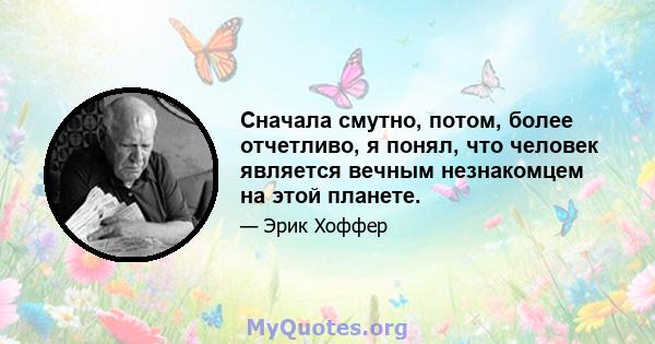 Сначала смутно, потом, более отчетливо, я понял, что человек является вечным незнакомцем на этой планете.