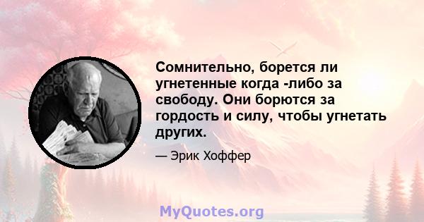 Сомнительно, борется ли угнетенные когда -либо за свободу. Они борются за гордость и силу, чтобы угнетать других.