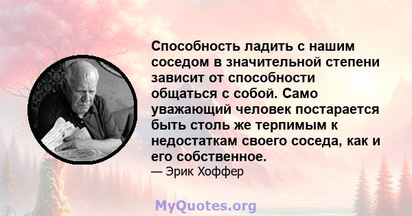 Способность ладить с нашим соседом в значительной степени зависит от способности общаться с собой. Само уважающий человек постарается быть столь же терпимым к недостаткам своего соседа, как и его собственное.