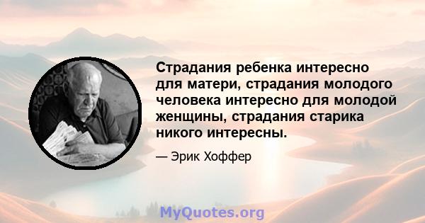 Страдания ребенка интересно для матери, страдания молодого человека интересно для молодой женщины, страдания старика никого интересны.