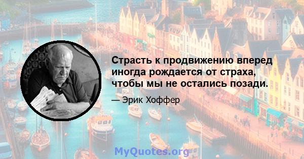 Страсть к продвижению вперед иногда рождается от страха, чтобы мы не остались позади.