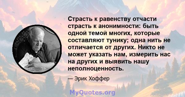 Страсть к равенству отчасти страсть к анонимности: быть одной темой многих, которые составляют тунику; одна нить не отличается от других. Никто не может указать нам, измерить нас на других и выявить нашу неполноценность.