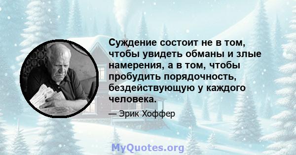 Суждение состоит не в том, чтобы увидеть обманы и злые намерения, а в том, чтобы пробудить порядочность, бездействующую у каждого человека.