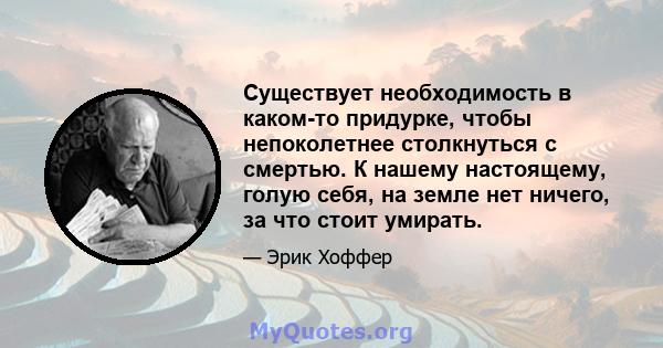 Существует необходимость в каком-то придурке, чтобы непоколетнее столкнуться с смертью. К нашему настоящему, голую себя, на земле нет ничего, за что стоит умирать.