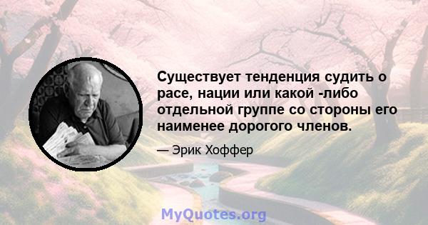 Существует тенденция судить о расе, нации или какой -либо отдельной группе со стороны его наименее дорогого членов.