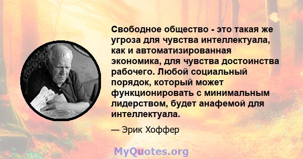 Свободное общество - это такая же угроза для чувства интеллектуала, как и автоматизированная экономика, для чувства достоинства рабочего. Любой социальный порядок, который может функционировать с минимальным лидерством, 