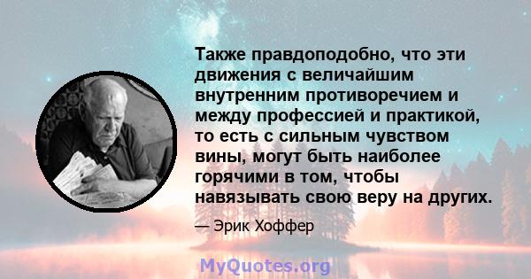 Также правдоподобно, что эти движения с величайшим внутренним противоречием и между профессией и практикой, то есть с сильным чувством вины, могут быть наиболее горячими в том, чтобы навязывать свою веру на других.