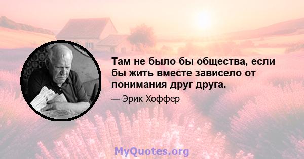 Там не было бы общества, если бы жить вместе зависело от понимания друг друга.