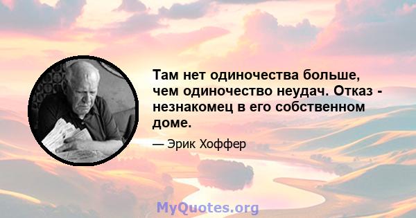 Там нет одиночества больше, чем одиночество неудач. Отказ - незнакомец в его собственном доме.