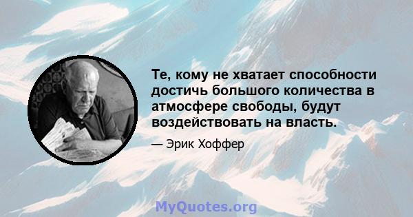 Те, кому не хватает способности достичь большого количества в атмосфере свободы, будут воздействовать на власть.