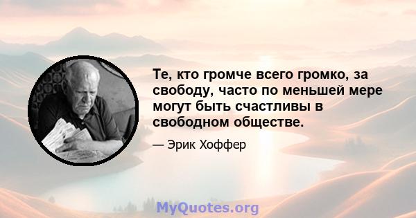 Те, кто громче всего громко, за свободу, часто по меньшей мере могут быть счастливы в свободном обществе.