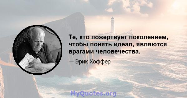 Те, кто пожертвует поколением, чтобы понять идеал, являются врагами человечества.