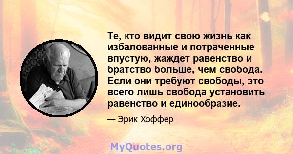 Те, кто видит свою жизнь как избалованные и потраченные впустую, жаждет равенство и братство больше, чем свобода. Если они требуют свободы, это всего лишь свобода установить равенство и единообразие.