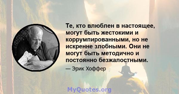 Те, кто влюблен в настоящее, могут быть жестокими и коррумпированными, но не искренне злобными. Они не могут быть методично и постоянно безжалостными.