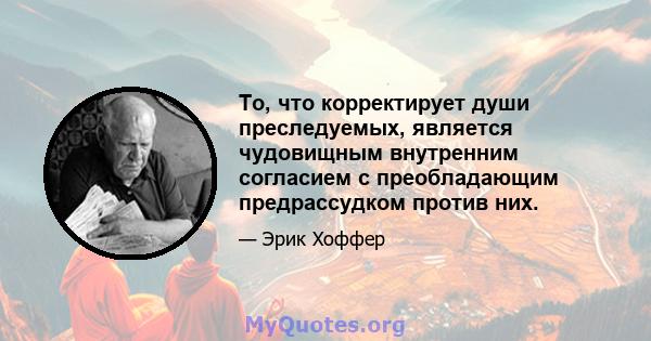 То, что корректирует души преследуемых, является чудовищным внутренним согласием с преобладающим предрассудком против них.