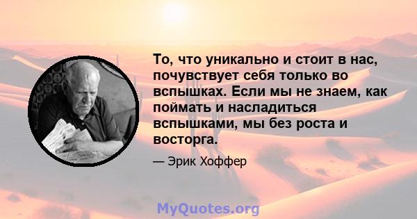 То, что уникально и стоит в нас, почувствует себя только во вспышках. Если мы не знаем, как поймать и насладиться вспышками, мы без роста и восторга.