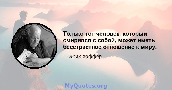 Только тот человек, который смирился с собой, может иметь бесстрастное отношение к миру.