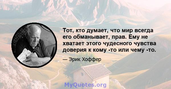 Тот, кто думает, что мир всегда его обманывает, прав. Ему не хватает этого чудесного чувства доверия к кому -то или чему -то.