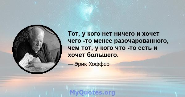 Тот, у кого нет ничего и хочет чего -то менее разочарованного, чем тот, у кого что -то есть и хочет большего.