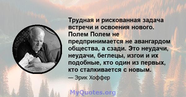 Трудная и рискованная задача встречи и освоения нового. Полем Полем не предпринимается не авангардом общества, а сзади. Это неудачи, неудачи, беглецы, изгои и их подобные, кто один из первых, кто сталкивается с новым.