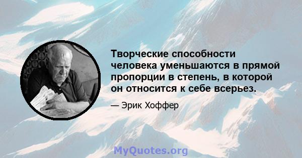 Творческие способности человека уменьшаются в прямой пропорции в степень, в которой он относится к себе всерьез.