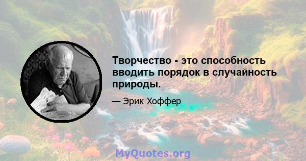 Творчество - это способность вводить порядок в случайность природы.