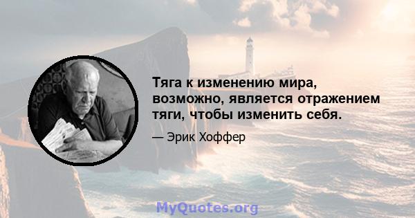 Тяга к изменению мира, возможно, является отражением тяги, чтобы изменить себя.