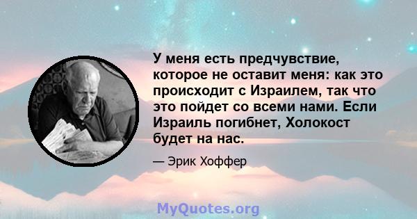 У меня есть предчувствие, которое не оставит меня: как это происходит с Израилем, так что это пойдет со всеми нами. Если Израиль погибнет, Холокост будет на нас.