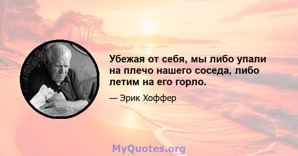 Убежая от себя, мы либо упали на плечо нашего соседа, либо летим на его горло.