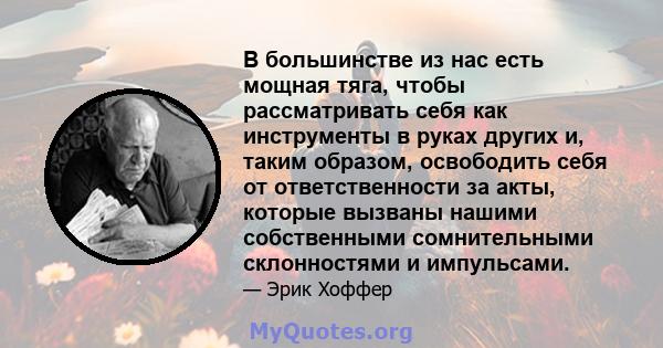 В большинстве из нас есть мощная тяга, чтобы рассматривать себя как инструменты в руках других и, таким образом, освободить себя от ответственности за акты, которые вызваны нашими собственными сомнительными склонностями 